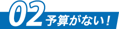 02 予算がない！